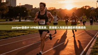 Juniper动态IP VPN配置实战，灵活接入与安全通信的完美结合
