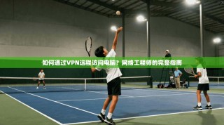 如何通过VPN远程访问电脑？网络工程师的完整指南