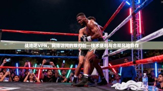 战地吧VPN，网络访问的双刃剑—技术便利与合规风险并存