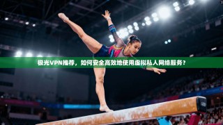极光VPN推荐，如何安全高效地使用虚拟私人网络服务？