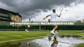 没有VPN如何访问Facebook？网络工程师的实用指南与合法建议