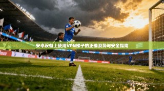 安卓设备上使用VPN梯子的正确姿势与安全指南