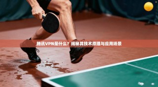 腾讯VPN是什么？揭秘其技术原理与应用场景