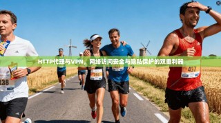 HTTP代理与VPN，网络访问安全与隐私保护的双重利器