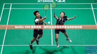 Netflix VPN 使用指南，如何合法合规地享受全球影视内容