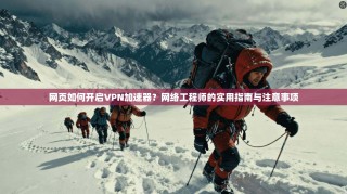 网页如何开启VPN加速器？网络工程师的实用指南与注意事项