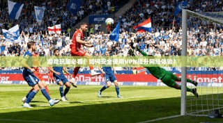 游戏玩家必看！如何安全使用VPN提升网络体验？