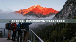 跨越网络壁垒，如何合法合规地使用VPN技术绕过电信限制
