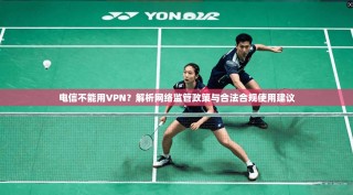电信不能用VPN？解析网络监管政策与合法合规使用建议