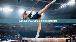 ASA 9.0 IPsec VPN 配置与优化实战指南