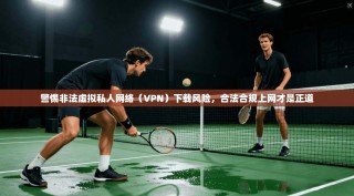 警惕非法虚拟私人网络（VPN）下载风险，合法合规上网才是正道