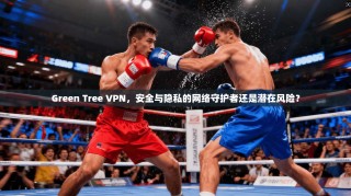 Green Tree VPN，安全与隐私的网络守护者还是潜在风险？