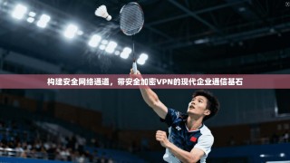 构建安全网络通道，带安全加密VPN的现代企业通信基石