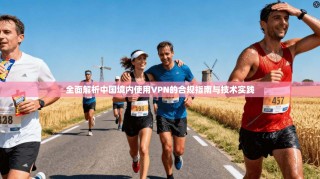 全面解析中国境内使用VPN的合规指南与技术实践