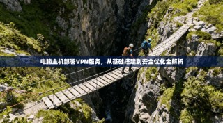 电脑主机部署VPN服务，从基础搭建到安全优化全解析