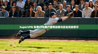 SuperVPN 免费VPN客户使用指南与安全风险警示
