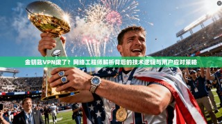 金钥匙VPN废了？网络工程师解析背后的技术逻辑与用户应对策略