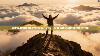手把手教你搭建L2TP/IPSec VPN，安全远程访问的高效解决方案