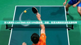 深入解析D-Link DWR-820 VPN路由器，功能、配置与网络安全性实践指南