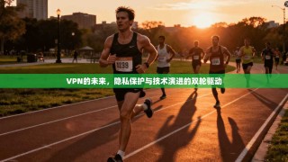 VPN的未来，隐私保护与技术演进的双轮驱动