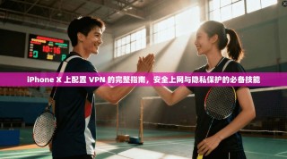 iPhone X 上配置 VPN 的完整指南，安全上网与隐私保护的必备技能