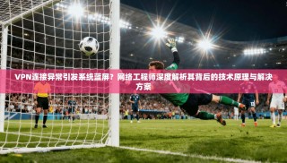 VPN连接异常引发系统蓝屏？网络工程师深度解析其背后的技术原理与解决方案