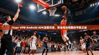 Vypr VPN Android APK深度评测，安全性与性能的平衡之选