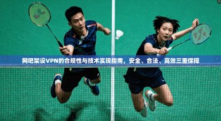 网吧架设VPN的合规性与技术实现指南，安全、合法、高效三重保障
