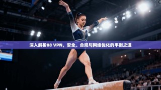 深入解析08 VPN，安全、合规与网络优化的平衡之道