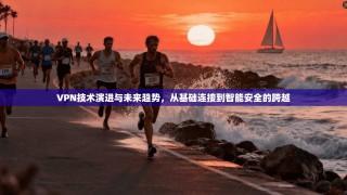 VPN技术演进与未来趋势，从基础连接到智能安全的跨越