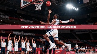 PPTP VPN安装详解，从配置到优化的完整指南