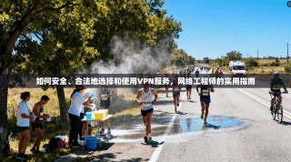 如何安全、合法地选择和使用VPN服务，网络工程师的实用指南