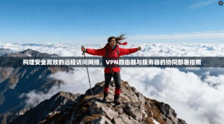 构建安全高效的远程访问网络，VPN路由器与服务器的协同部署指南