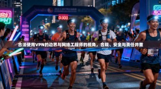 合法使用VPN的边界与网络工程师的视角，合规、安全与责任并重