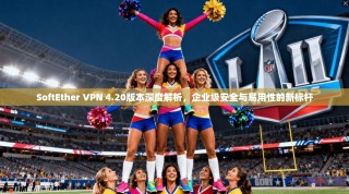 SoftEther VPN 4.20版本深度解析，企业级安全与易用性的新标杆