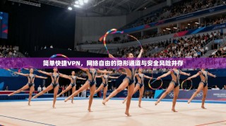 简单快捷VPN，网络自由的隐形通道与安全风险并存