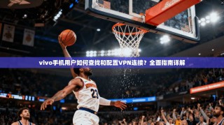 vivo手机用户如何查找和配置VPN连接？全面指南详解