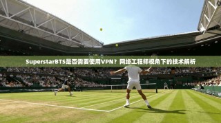 SuperstarBTS是否需要使用VPN？网络工程师视角下的技术解析