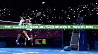在Windows Server 2008中搭建VPN服务器的完整指南，从配置到安全加固