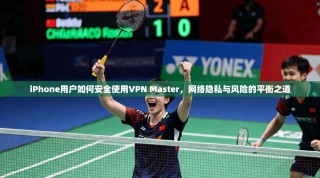 iPhone用户如何安全使用VPN Master，网络隐私与风险的平衡之道