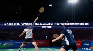 深入解析路由、VPN与SS（Shadowsocks）在现代网络架构中的协同作用与实践应用