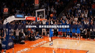 环说VPN，技术背后的隐私与合规博弈