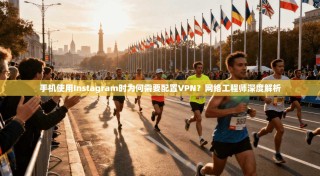 手机使用Instagram时为何需要配置VPN？网络工程师深度解析