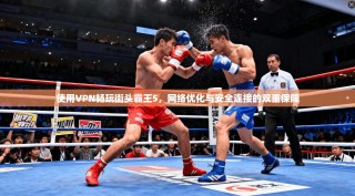 使用VPN畅玩街头霸王5，网络优化与安全连接的双重保障
