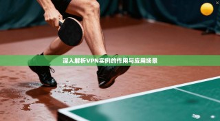 深入解析VPN实例的作用与应用场景