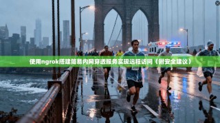 使用ngrok搭建简易内网穿透服务实现远程访问（附安全建议）