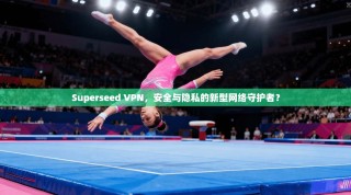 Superseed VPN，安全与隐私的新型网络守护者？