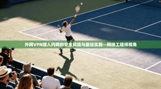 外网VPN接入内网的安全风险与最佳实践—网络工程师视角