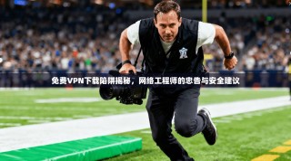 免费VPN下载陷阱揭秘，网络工程师的忠告与安全建议
