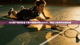 iOS用户如何安全下载与使用VPN Robot，网络工程师的深度指南